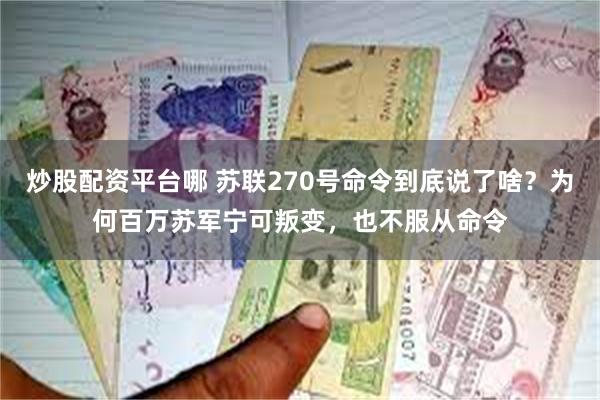 炒股配资平台哪 苏联270号命令到底说了啥？为何百万苏军宁可叛变，也不服从命令