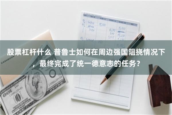 股票杠杆什么 普鲁士如何在周边强国阻挠情况下，最终完成了统一德意志的任务？