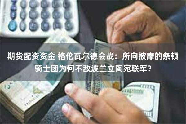 期货配资资金 格伦瓦尔德会战：所向披靡的条顿骑士团为何不敌波兰立陶宛联军？