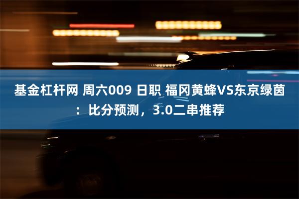 基金杠杆网 周六009 日职 福冈黄蜂VS东京绿茵：比分预测，3.0二串推荐