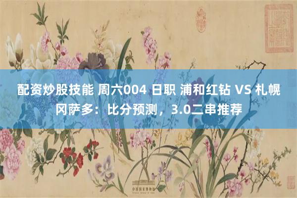 配资炒股技能 周六004 日职 浦和红钻 VS 札幌冈萨多：比分预测，3.0二串推荐