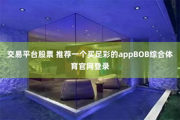 交易平台股票 推荐一个买足彩的appBOB综合体育官网登录