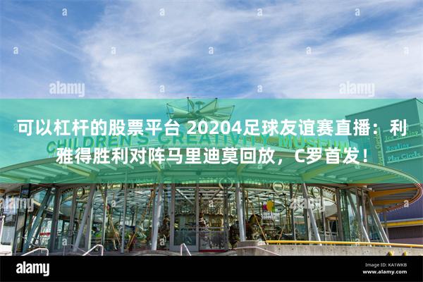 可以杠杆的股票平台 20204足球友谊赛直播：利雅得胜利对阵马里迪莫回放，C罗首发！