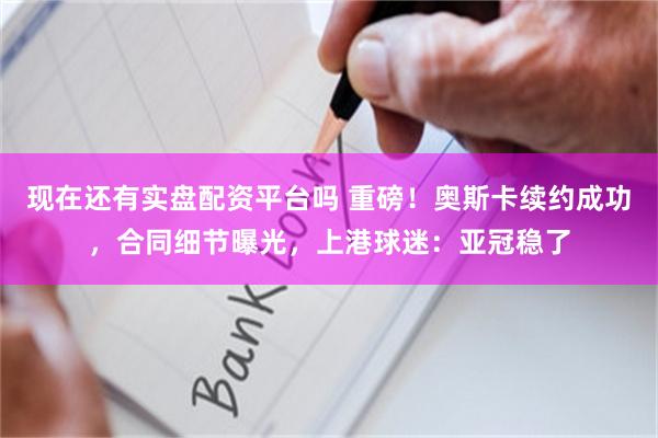 现在还有实盘配资平台吗 重磅！奥斯卡续约成功，合同细节曝光，上港球迷：亚冠稳了