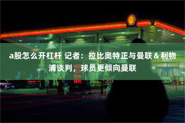 a股怎么开杠杆 记者：拉比奥特正与曼联＆利物浦谈判，球员更倾向曼联