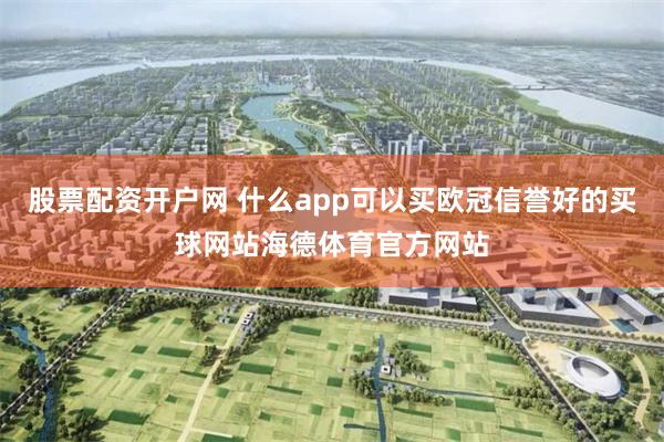 股票配资开户网 什么app可以买欧冠信誉好的买球网站海德体育官方网站