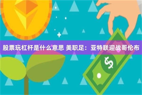 股票玩杠杆是什么意思 美职足：亚特联迎战哥伦布