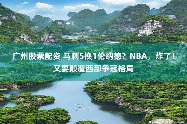 广州股票配资 马刺5换1伦纳德？NBA，炸了！又要颠覆西部争冠格局