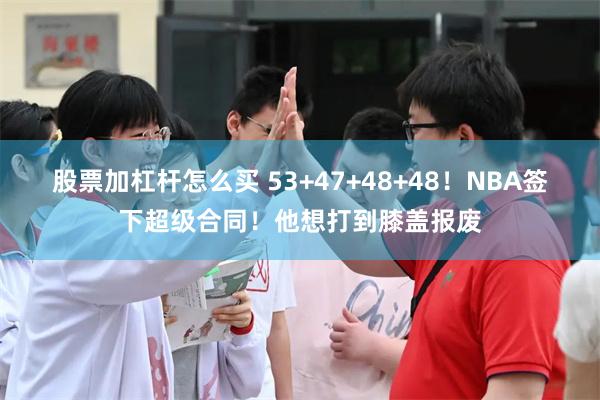 股票加杠杆怎么买 53+47+48+48！NBA签下超级合同！他想打到膝盖报废