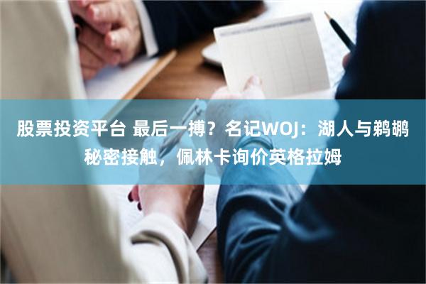 股票投资平台 最后一搏？名记WOJ：湖人与鹈鹕秘密接触，佩林卡询价英格拉姆