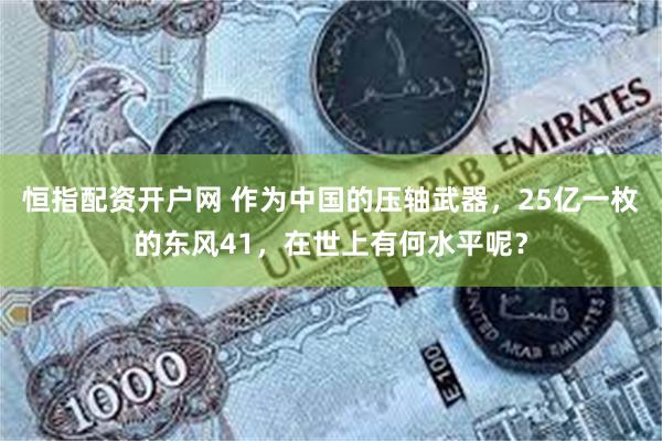 恒指配资开户网 作为中国的压轴武器，25亿一枚的东风41，在世上有何水平呢？