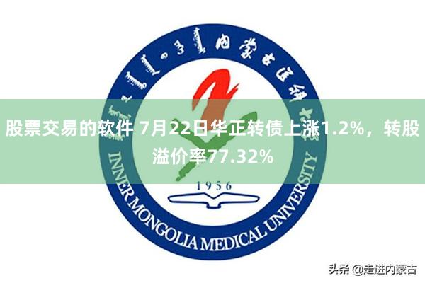 股票交易的软件 7月22日华正转债上涨1.2%，转股溢价率77.32%