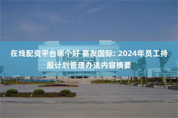 在线配资平台哪个好 嘉友国际: 2024年员工持股计划管理办法内容摘要