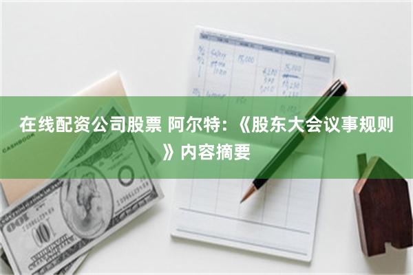 在线配资公司股票 阿尔特: 《股东大会议事规则》内容摘要