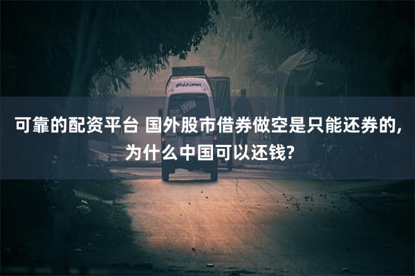 可靠的配资平台 国外股市借券做空是只能还券的, 为什么中国可以还钱?