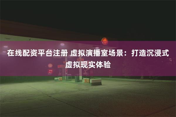 在线配资平台注册 虚拟演播室场景：打造沉浸式虚拟现实体验