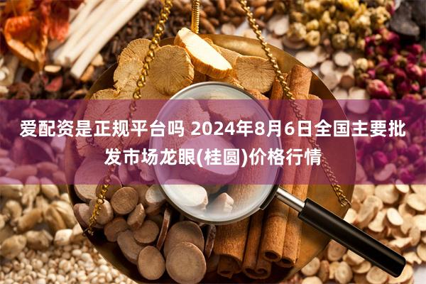 爱配资是正规平台吗 2024年8月6日全国主要批发市场龙眼(桂圆)价格行情