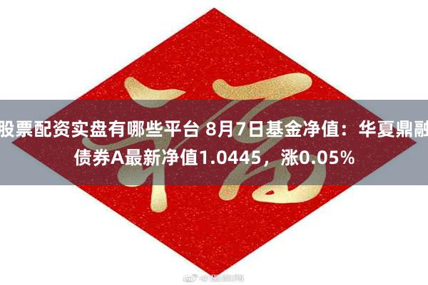 股票配资实盘有哪些平台 8月7日基金净值：华夏鼎融债券A最新净值1.0445，涨0.05%