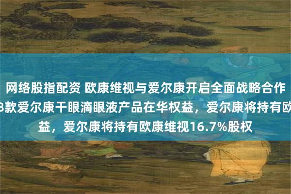 网络股指配资 欧康维视与爱尔康开启全面战略合作，欧康维视将获得8款爱尔康干眼滴眼液产品在华权益，爱尔康将持有欧康维视16.7%股权