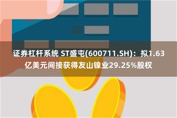 证券杠杆系统 ST盛屯(600711.SH)：拟1.63亿美元间接获得友山镍业29.25%股权