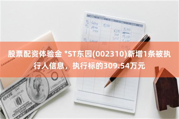 股票配资体验金 *ST东园(002310)新增1条被执行人信息，执行标的309.54万元