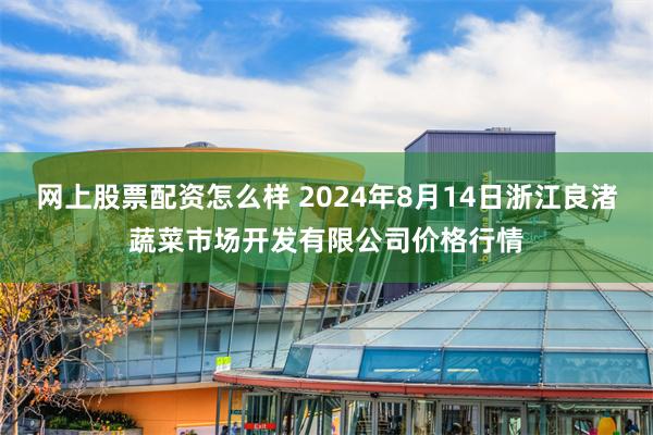 网上股票配资怎么样 2024年8月14日浙江良渚蔬菜市场开发有限公司价格行情