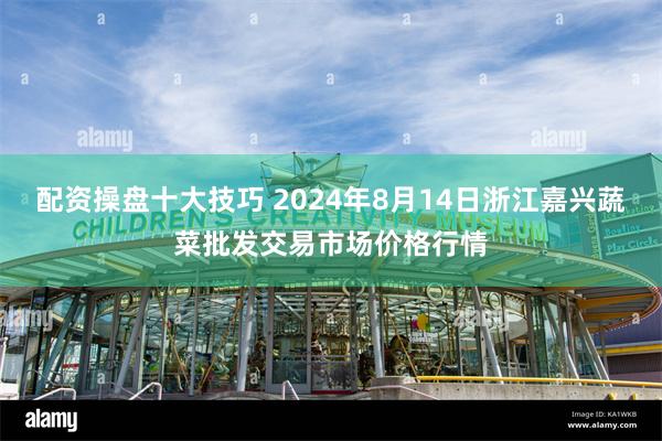 配资操盘十大技巧 2024年8月14日浙江嘉兴蔬菜批发交易市场价格行情