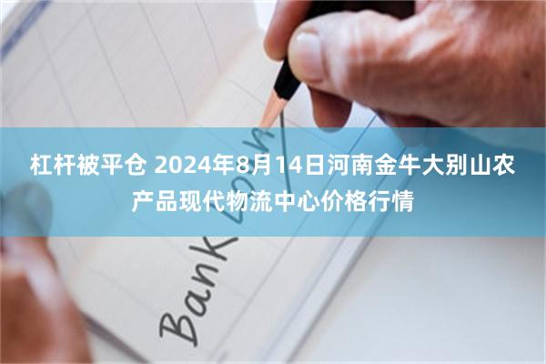 杠杆被平仓 2024年8月14日河南金牛大别山农产品现代物流中心价格行情