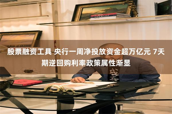 股票融资工具 央行一周净投放资金超万亿元 7天期逆回购利率政策属性渐显