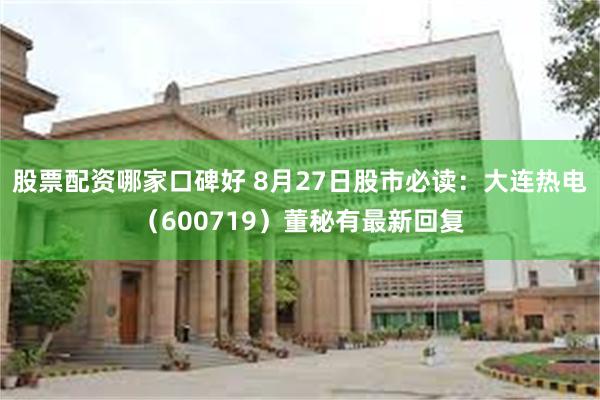 股票配资哪家口碑好 8月27日股市必读：大连热电（600719）董秘有最新回复