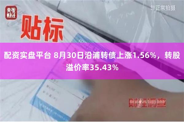 配资实盘平台 8月30日沿浦转债上涨1.56%，转股溢价率35.43%