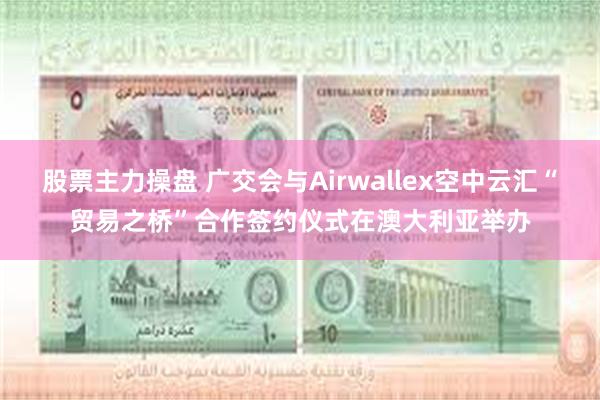 股票主力操盘 广交会与Airwallex空中云汇“贸易之桥”合作签约仪式在澳大利亚举办