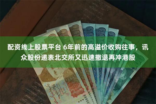 配资线上股票平台 6年前的高溢价收购往事，讯众股份递表北交所又迅速撤退再冲港股