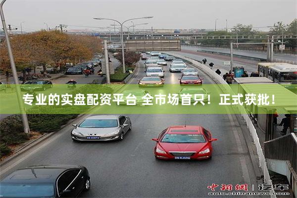 专业的实盘配资平台 全市场首只！正式获批！