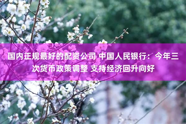 国内正规最好的配资公司 中国人民银行：今年三次货币政策调整 支持经济回升向好