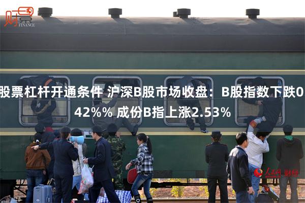 股票杠杆开通条件 沪深B股市场收盘：B股指数下跌0.42%% 成份B指上涨2.53%