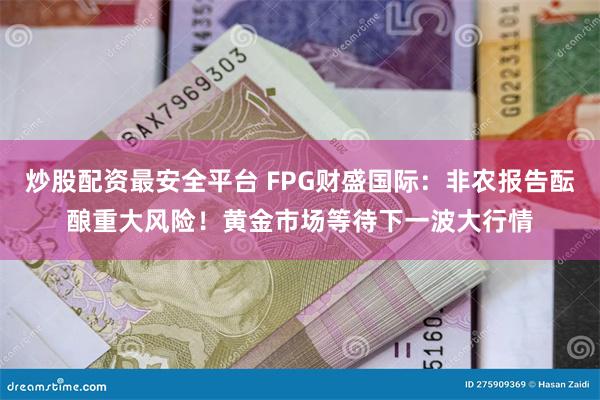 炒股配资最安全平台 FPG财盛国际：非农报告酝酿重大风险！黄金市场等待下一波大行情