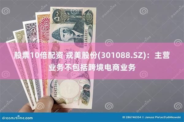 股票10倍配资 戎美股份(301088.SZ)：主营业务不包括跨境电商业务