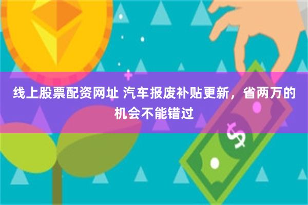 线上股票配资网址 汽车报废补贴更新，省两万的机会不能错过