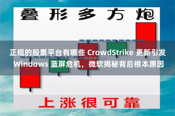 正规的股票平台有哪些 CrowdStrike 更新引发 Windows 蓝屏危机，微软揭秘背后根本原因