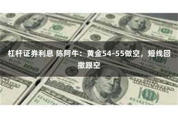 杠杆证券利息 陈阿牛：黄金54-55做空，短线回撤跟空