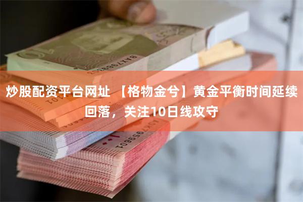 炒股配资平台网址 【格物金兮】黄金平衡时间延续回落，关注10日线攻守