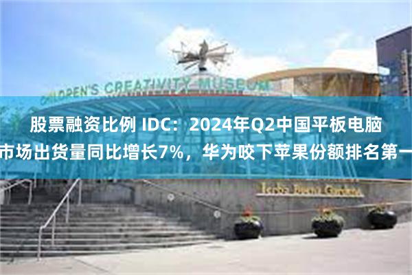 股票融资比例 IDC：2024年Q2中国平板电脑市场出货量同比增长7%，华为咬下苹果份额排名第一