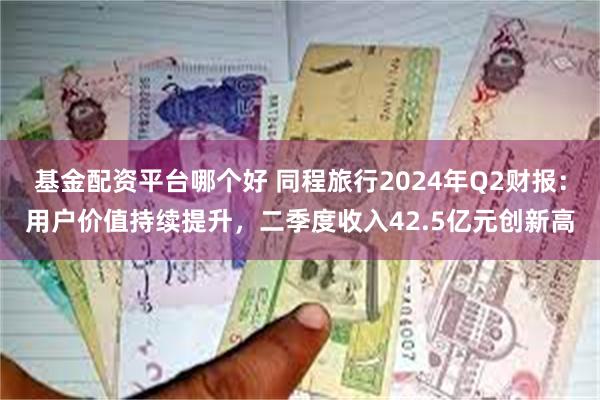 基金配资平台哪个好 同程旅行2024年Q2财报：用户价值持续提升，二季度收入42.5亿元创新高