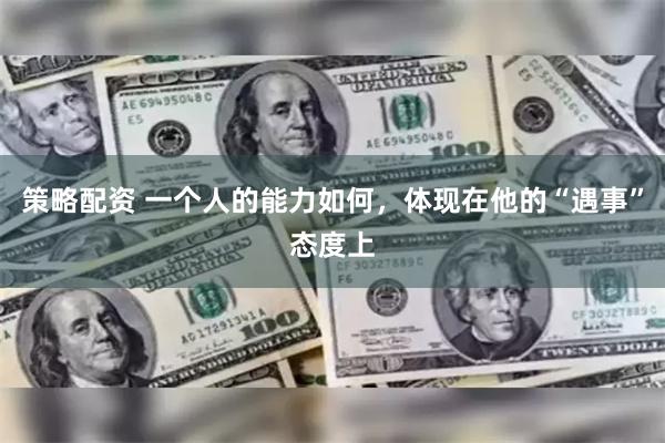 策略配资 一个人的能力如何，体现在他的“遇事”态度上