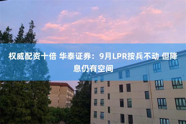 权威配资十倍 华泰证券：9月LPR按兵不动 但降息仍有空间