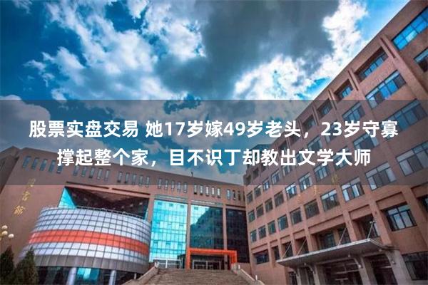 股票实盘交易 她17岁嫁49岁老头，23岁守寡撑起整个家，目不识丁却教出文学大师