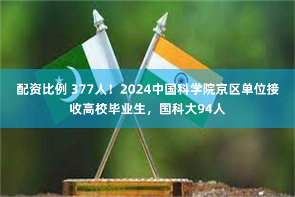 配资比例 377人！2024中国科学院京区单位接收高校毕业生，国科大94人