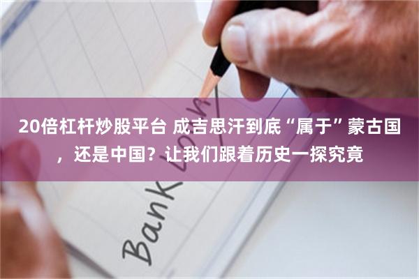 20倍杠杆炒股平台 成吉思汗到底“属于”蒙古国，还是中国？让我们跟着历史一探究竟