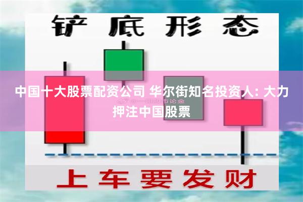 中国十大股票配资公司 华尔街知名投资人: 大力押注中国股票